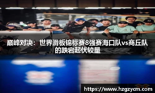 巅峰对决：世界滑板锦标赛8强赛海口队vs商丘队的跌宕起伏较量