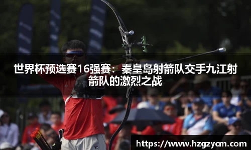 世界杯预选赛16强赛：秦皇岛射箭队交手九江射箭队的激烈之战