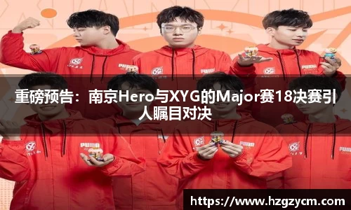 重磅预告：南京Hero与XYG的Major赛18决赛引人瞩目对决