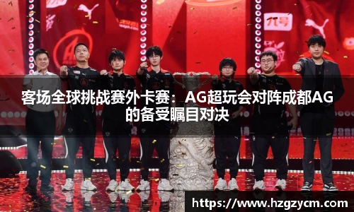 客场全球挑战赛外卡赛：AG超玩会对阵成都AG的备受瞩目对决