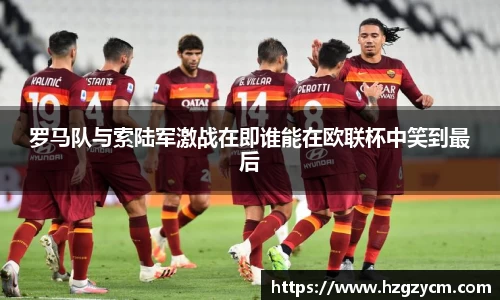 罗马队与索陆军激战在即谁能在欧联杯中笑到最后