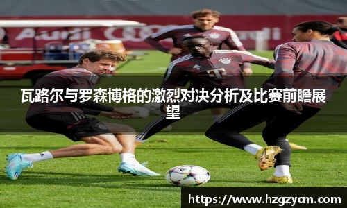 瓦路尔与罗森博格的激烈对决分析及比赛前瞻展望